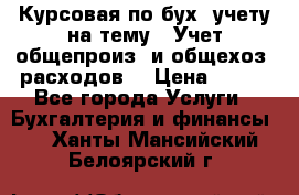 Курсовая по бух. учету на тему: “Учет общепроиз. и общехоз. расходов“ › Цена ­ 500 - Все города Услуги » Бухгалтерия и финансы   . Ханты-Мансийский,Белоярский г.